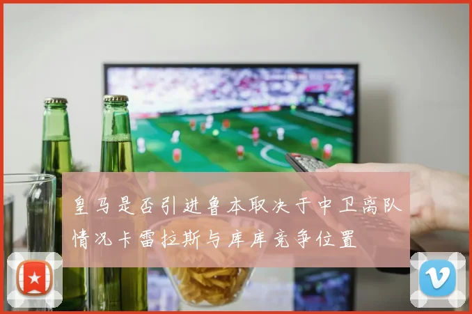 皇马是否引进鲁本取决于中卫离队情况卡雷拉斯与库库竞争位置