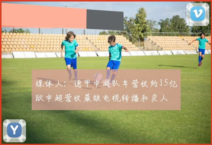 媒体人：德甲中游队年营收约15亿欧中超营收最缺电视转播和卖人