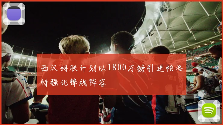 西汉姆联计划以1800万镑引进帕洛特强化锋线阵容