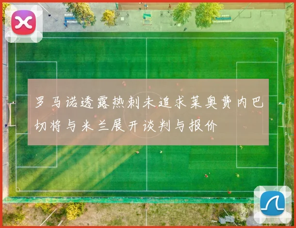 罗马诺透露热刺未追求莱奥费内巴切将与米兰展开谈判与报价