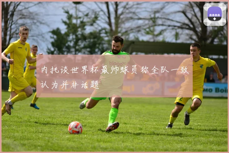 内托谈世界杯最帅球员称全队一致认为并非话题