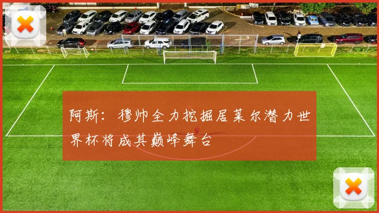 阿斯：穆帅全力挖掘居莱尔潜力世界杯将成其巅峰舞台