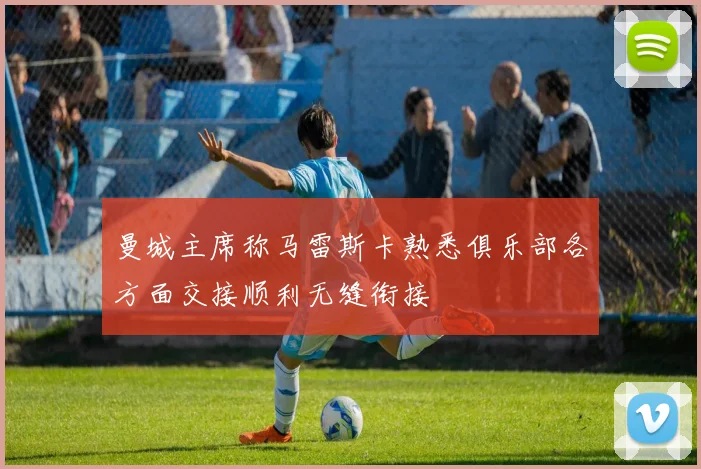 曼城主席称马雷斯卡熟悉俱乐部各方面交接顺利无缝衔接