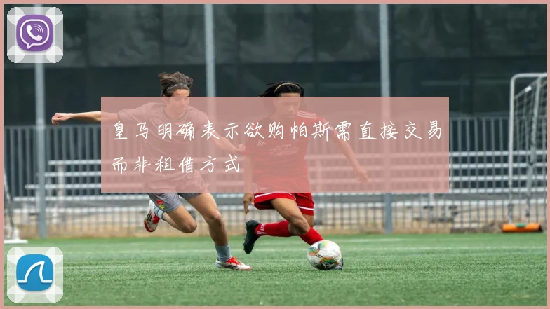 皇马明确表示欲购帕斯需直接交易而非租借方式