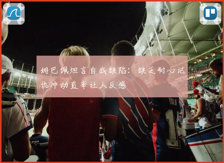 姆巴佩坦言自我缺陷：缺乏耐心记仇冲动直率让人反感