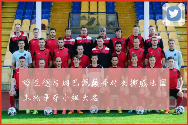 哈兰德与姆巴佩巅峰对决挪威法国末轮争夺小组头名