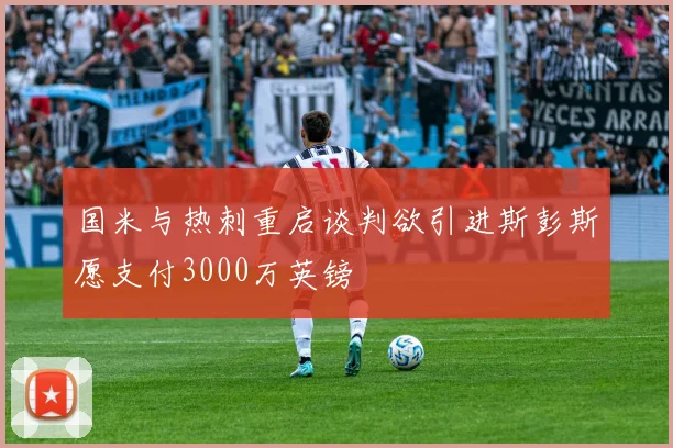 国米与热刺重启谈判欲引进斯彭斯愿支付3000万英镑