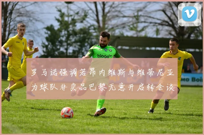 罗马诺强调若昂内维斯与维蒂尼亚为球队非卖品巴黎无意开启转会谈判