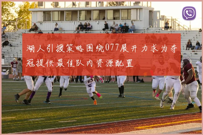 湖人引援策略围绕077展开力求为夺冠提供最佳队内资源配置