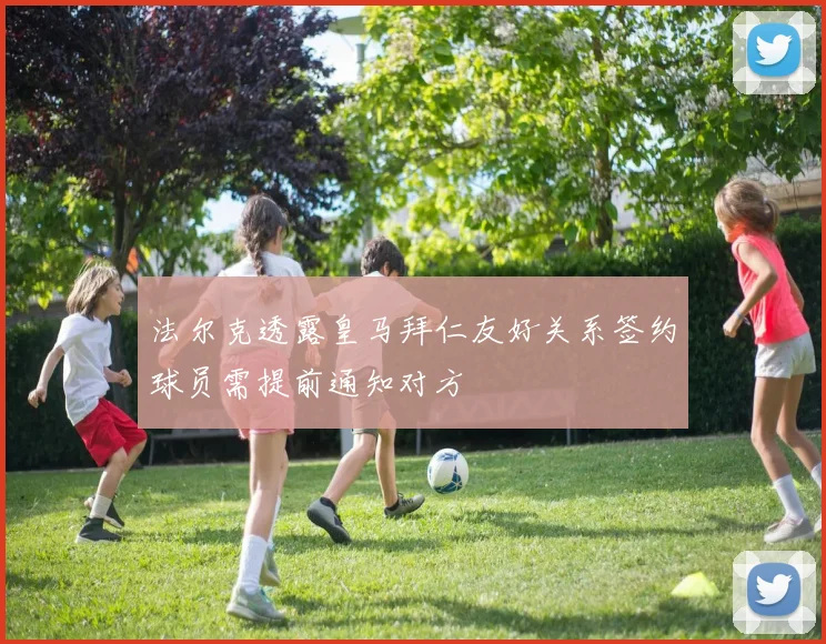 法尔克透露皇马拜仁友好关系签约球员需提前通知对方