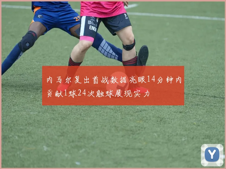 内马尔复出首战数据亮眼14分钟内贡献1球24次触球展现实力