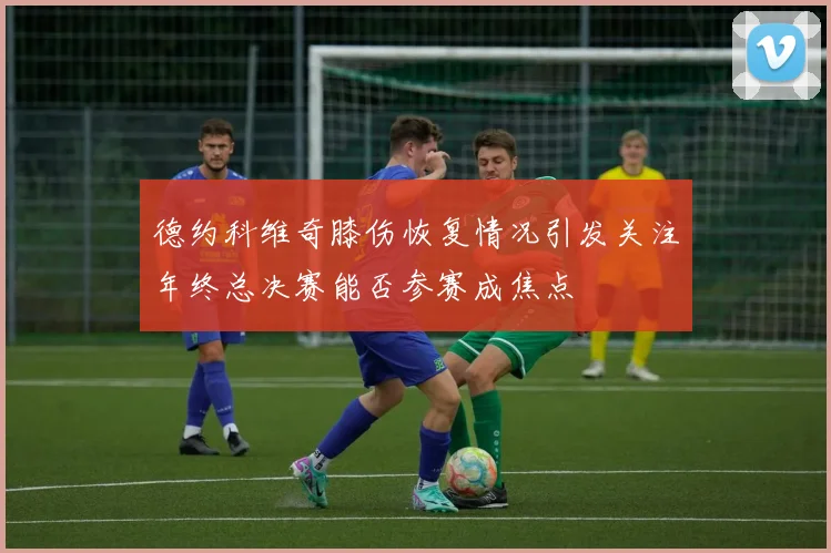 德约科维奇膝伤恢复情况引发关注年终总决赛能否参赛成焦点