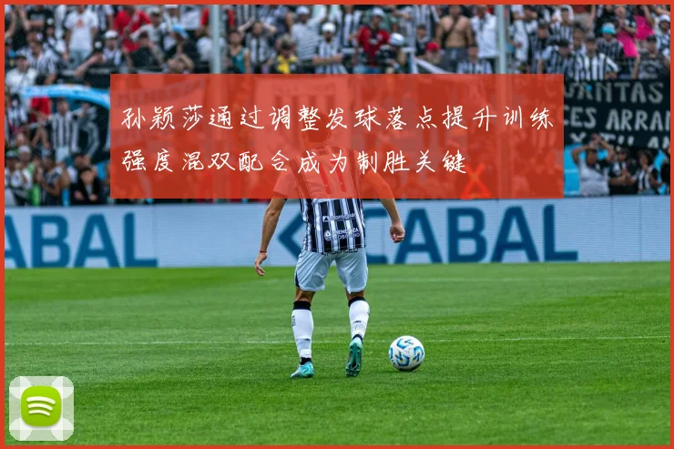 孙颖莎通过调整发球落点提升训练强度混双配合成为制胜关键