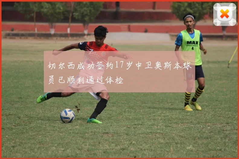 切尔西成功签约17岁中卫奥斯本球员已顺利通过体检