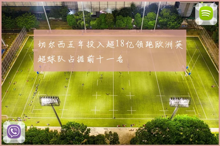 切尔西五年投入超18亿领跑欧洲英超球队占据前十一名