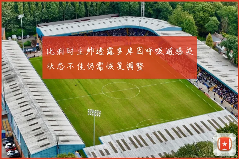 比利时主帅透露多库因呼吸道感染状态不佳仍需恢复调整