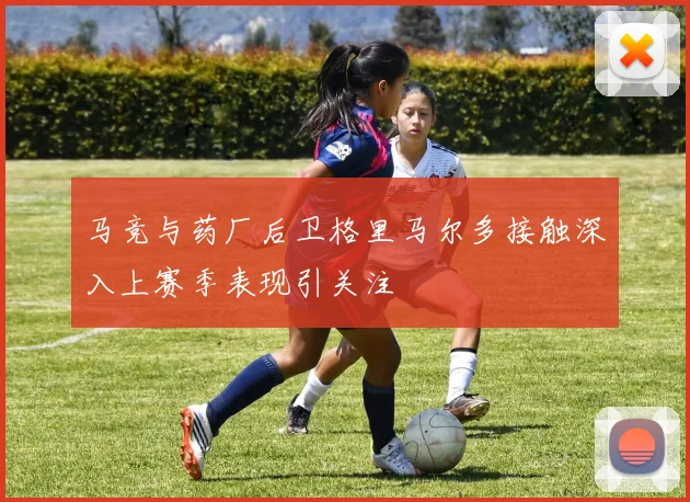 马竞与药厂后卫格里马尔多接触深入上赛季表现引关注