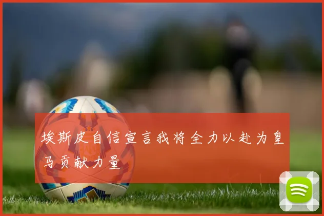 埃斯皮自信宣言我将全力以赴为皇马贡献力量