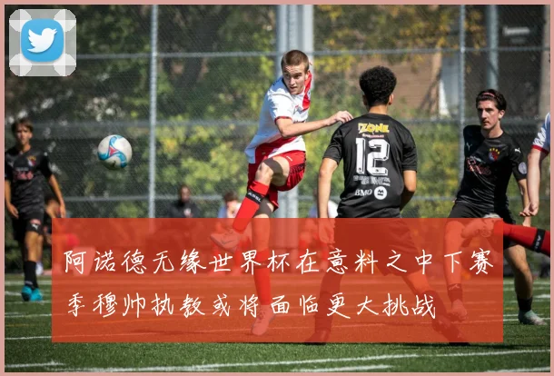 阿诺德无缘世界杯在意料之中下赛季穆帅执教或将面临更大挑战