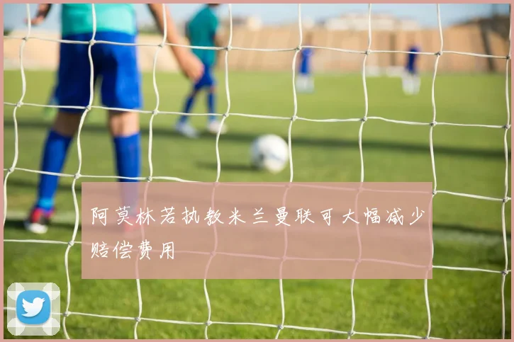 阿莫林若执教米兰曼联可大幅减少赔偿费用