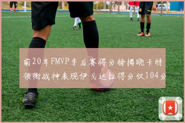 前20年FMVP季后赛得分榜揭晓卡特领衔战神表现伊戈达拉得分仅104分