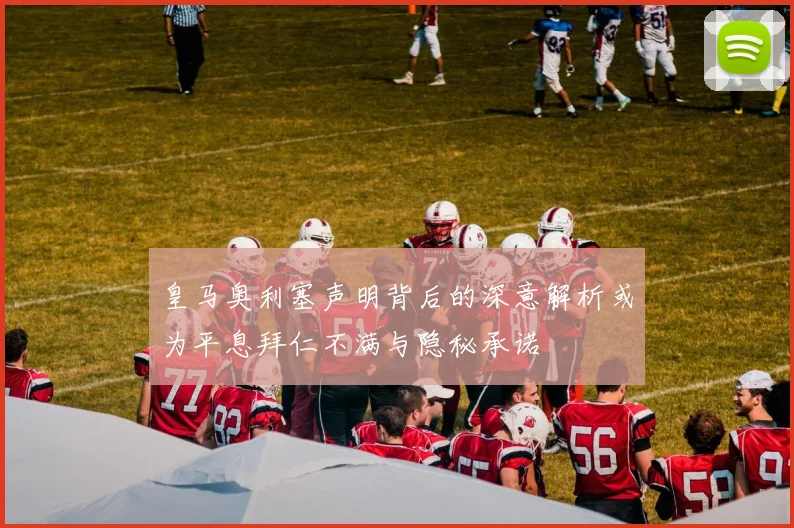 皇马奥利塞声明背后的深意解析或为平息拜仁不满与隐秘承诺