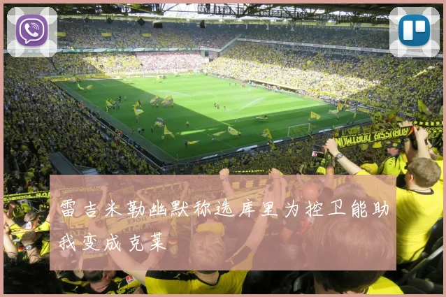 雷吉米勒幽默称选库里为控卫能助我变成克莱