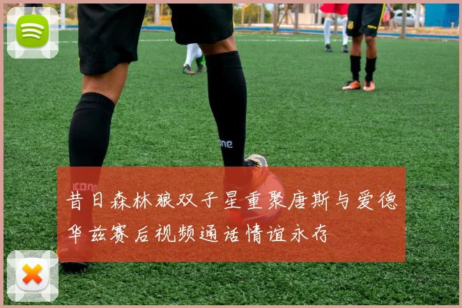 昔日森林狼双子星重聚唐斯与爱德华兹赛后视频通话情谊永存