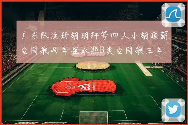 广东队注册胡明轩等四人小胡顶薪合同剩两年崔永熙B类合同剩三年